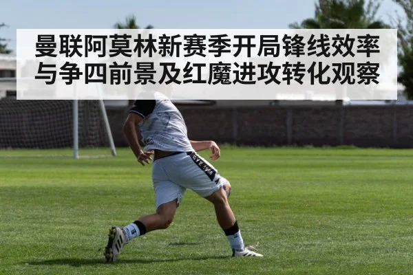 曼联阿莫林新赛季开局锋线效率与争四前景及红魔进攻转化观察