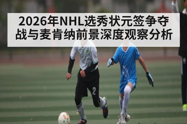 2026年NHL选秀状元签争夺战与麦肯纳前景深度观察分析