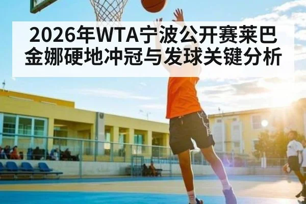 2026年WTA宁波公开赛莱巴金娜硬地冲冠与发球关键分析