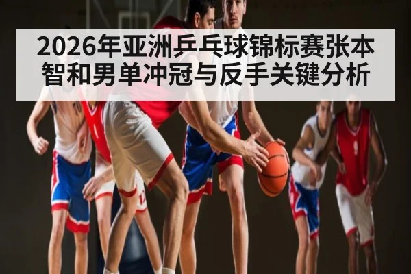 2026年亚洲乒乓球锦标赛张本智和男单冲冠与反手关键分析