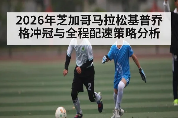 2026年芝加哥马拉松基普乔格冲冠与全程配速策略分析