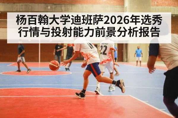 杨百翰大学迪班萨2026年选秀行情与投射能力前景分析报告
