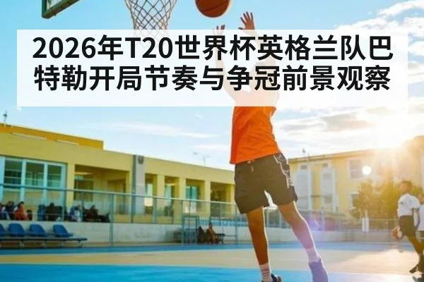 2026年T20世界杯英格兰队巴特勒开局节奏与争冠前景观察